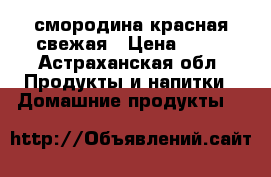 смородина красная свежая › Цена ­ 80 - Астраханская обл. Продукты и напитки » Домашние продукты   